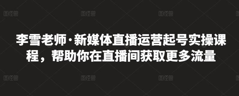 李雪老师·新媒体直播运营起号实操课程，帮助你在直播间获取更多流量-生财有道