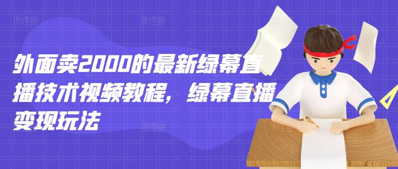 外面卖2000的最新绿幕直播技术视频教程，绿幕直播变现玩法-生财有道