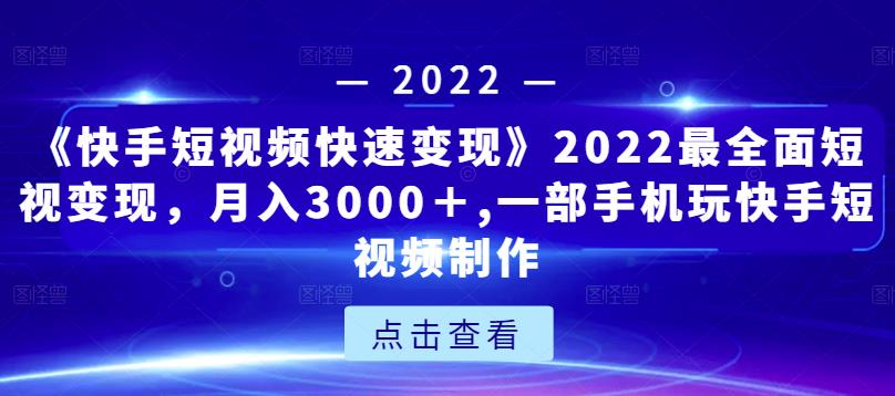 《快手短视频快速变现》2022最全面短视变现，月入3000＋,一部手机玩快手短视频制作-生财有道