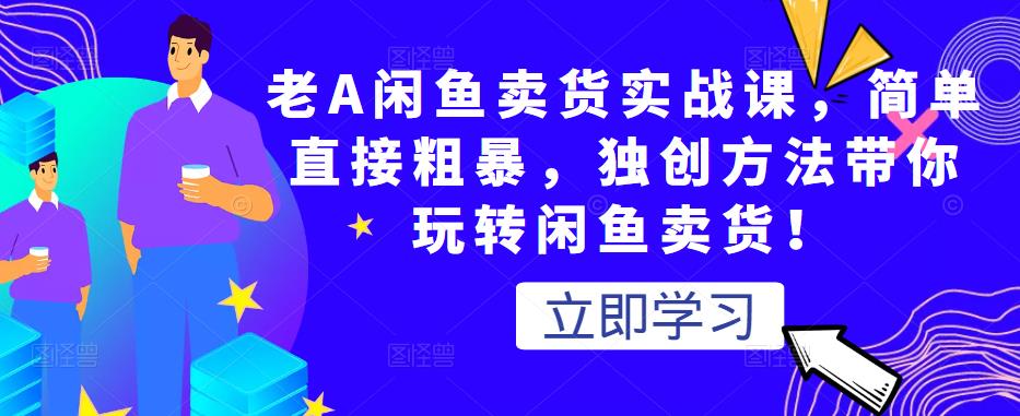 老A闲鱼卖货实战课，简单直接粗暴，独创方法带你玩转闲鱼卖货！-生财有道