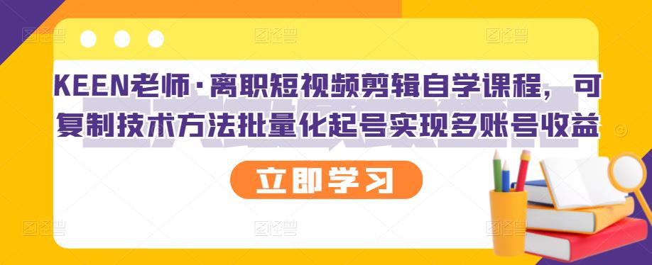 KEEN老师·离职短视频剪辑自学课程，可复制技术方法批量化起号实现多账号收益-生财有道
