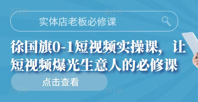 实体店老板必修课，徐国旗0-1短视频实操课，让短视频爆光生意人的必修课-生财有道