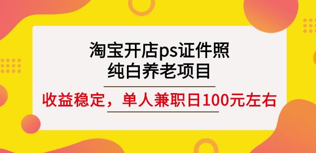 淘宝开店ps证件照，纯白养老项目，单人兼职稳定日100元(教程+软件+素材)-生财有道