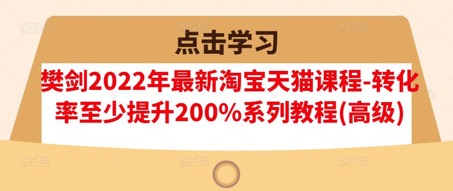 樊剑2022年最新淘宝天猫课程-转化率至少提升200%系列教程(高级)-生财有道