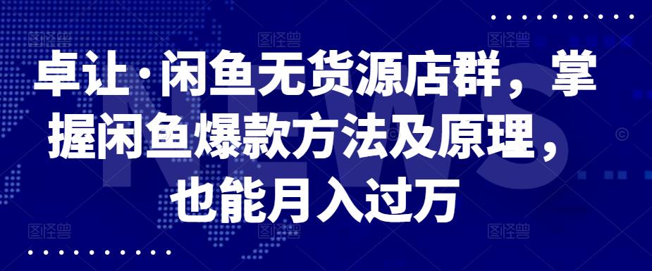 卓让·闲鱼无货源店群，掌握闲鱼爆款方法及原理，也能月入过万-生财有道
