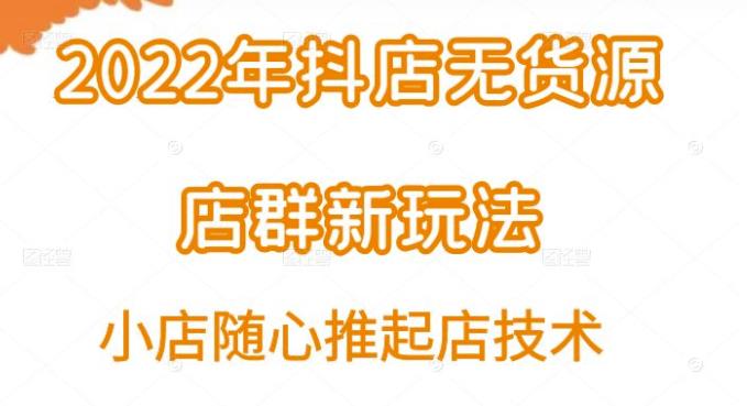 小卒·2022年抖店无货源店群新玩法汇总和小店随心推起店技术-生财有道