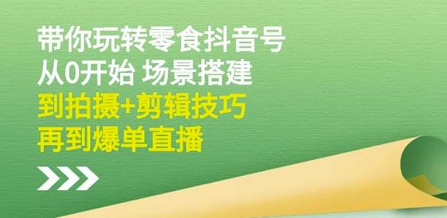 隋校长带你玩转抖音零食号：从0开始场景搭建，到拍摄+剪辑技巧，再到爆单直播-生财有道