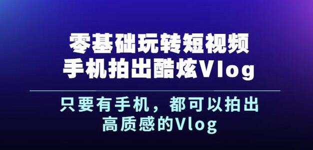 杨精坤零基础玩转短视频手机拍出酷炫Vlog，只要有手机就可以拍出高质感的Vlog-生财有道
