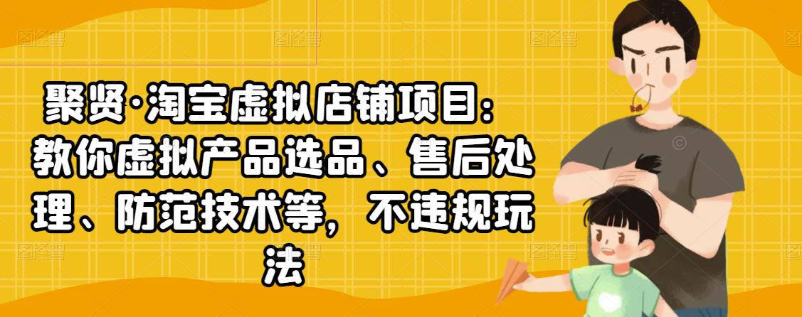 聚贤·淘宝虚拟店铺项目：教你虚拟产品选品、售后处理、防范技术等，不违规玩法-生财有道