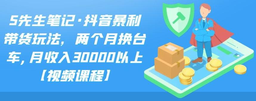 S先生笔记·抖音暴利带货玩法，两个月换台车,月收入30000以上【视频课程】-生财有道