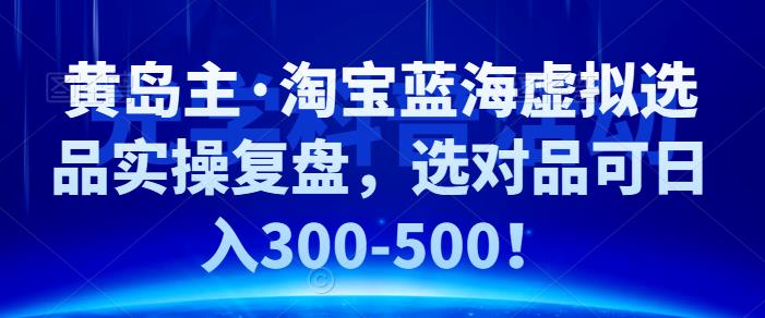 黄岛主·淘宝蓝海虚拟选品实操复盘，选对品可日入300-500！-生财有道