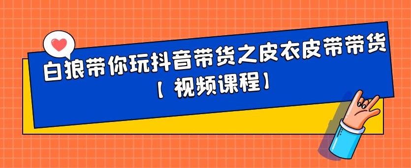 白狼带你玩抖音带货之皮衣皮带带货【视频课程】-生财有道