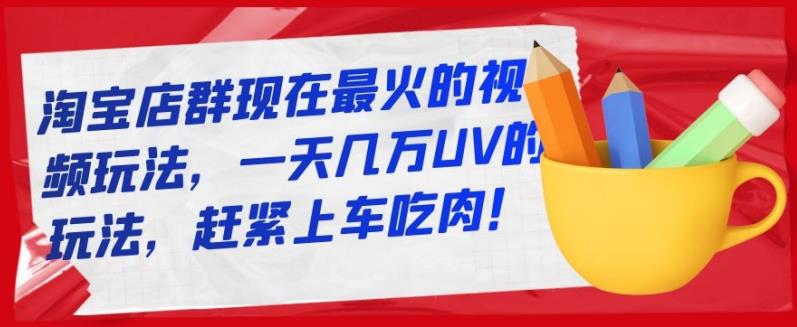 淘宝店群现在最火的视频玩法，一天几万UV的玩法，赶紧上车吃肉！-生财有道