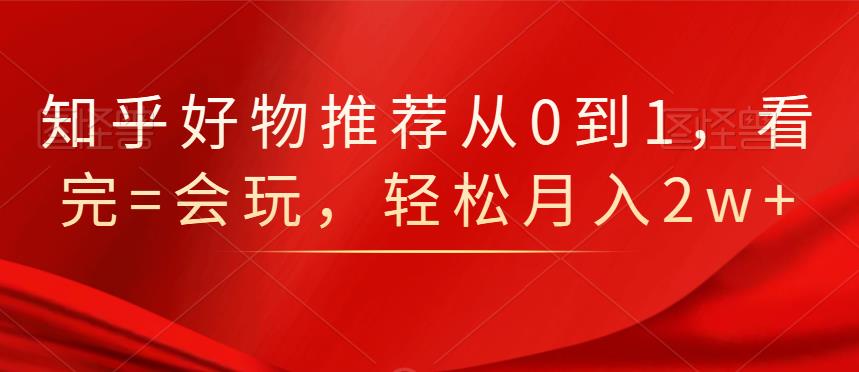 知乎好物推荐从0到1，看完=会玩，轻松月入2w+-生财有道