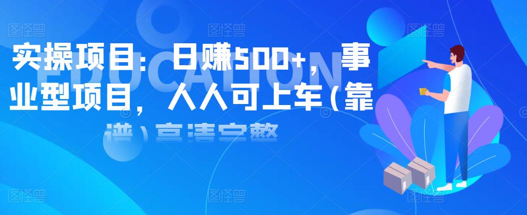 实操项目：日赚500+，事业型项目，人人可上车(靠谱)高清完整-生财有道