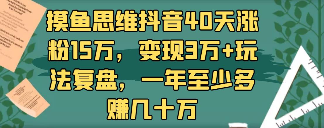 摸鱼思维抖音40天涨粉15万，变现3万+玩法复盘，一年至少多赚几十万-生财有道
