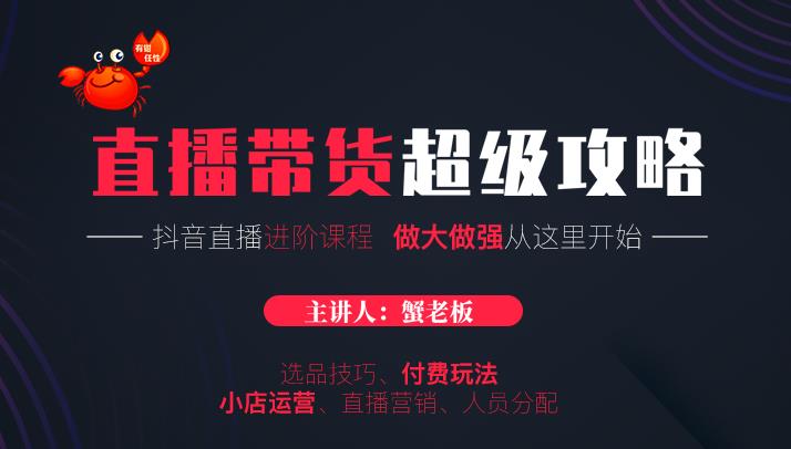 蟹老板抖音直播带货超级攻略：抖音直播带货的详细玩法，小店运营、付费投放等-生财有道