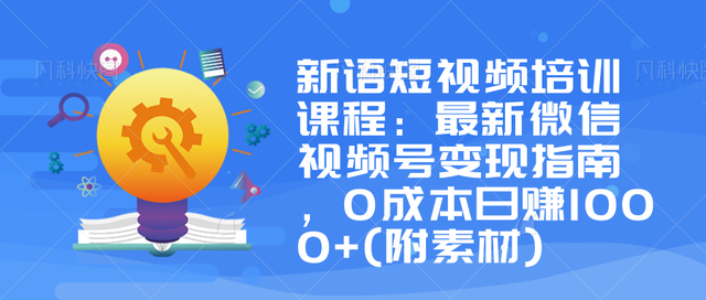 新语短视频培训课程：最新微信视频号变现指南，0成本日赚1000+(附素材)-生财有道