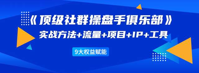 顶级社群操盘手俱乐部：实战方法+流量+项目+IP+工具9大权益赋能-生财有道