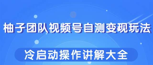 柚子团队视频号自测变现玩法，冷启动操作讲解大全！-生财有道