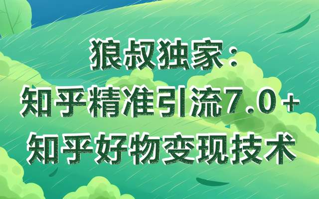 狼叔知乎精准引流7.0+知乎好物变现技术课程，轻松在家躺赚20000+-生财有道