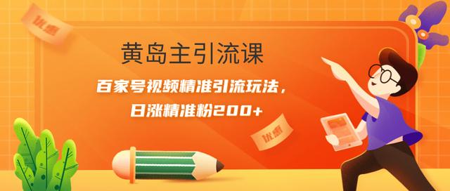 黄岛主引流课：百家号视频精准引流玩法，日涨精准粉200+【视频课程】-生财有道