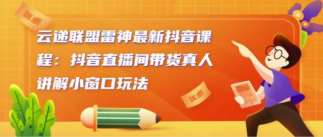 云递联盟雷神最新抖音课程：抖音直播间带货真人讲解小窗口玩法-生财有道