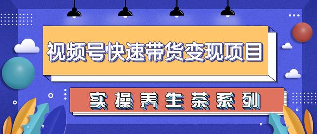 柚子视频号带货实操变现项目，零基础操作养生茶月入10000+【视频教程】-生财有道