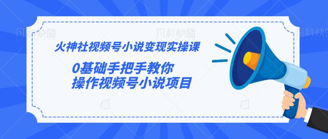 火神社视频号小说变现实操课：0基础手把手教你操作视频号小说项目【视频课程】-生财有道