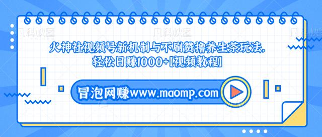 火神社视频号新机制与不刷赞撸养生茶玩法，轻松日赚1000+【视频教程】-生财有道