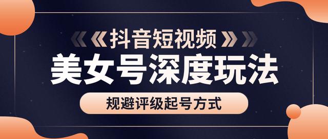 古联盟9.9抖音课程：美女号深度玩法及规避评级起号方式-生财有道