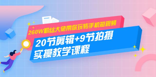 260W粉丝大佬带你玩转手机短视频：20节剪辑+9节拍摄实操教学课程-生财有道