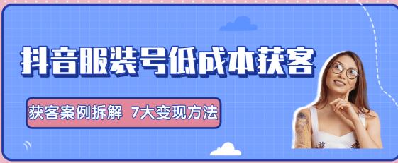抖音服装号+获客的案例拆解，13种低成本获客方式，7大变现方法，直接上干货-生财有道