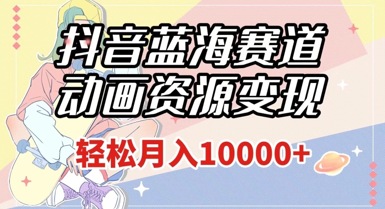 抖音蓝海赛道，动画资源变现，做的人少，轻松月入1w+（附1027G素材）【揭秘】-生财有道