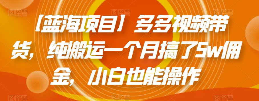 【蓝海项目】多多视频带货，纯搬运一个月搞了5w佣金，小白也能操作【揭秘】-生财有道