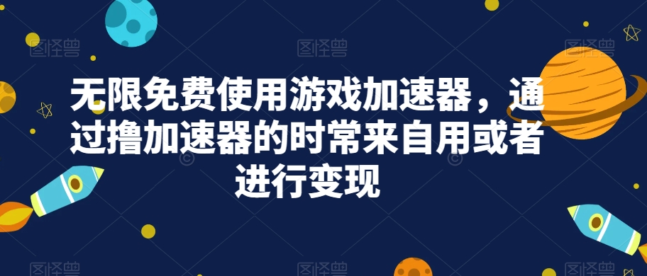 无限免费使用游戏加速器，通过撸加速器的时常来自用或者进行变现-生财有道