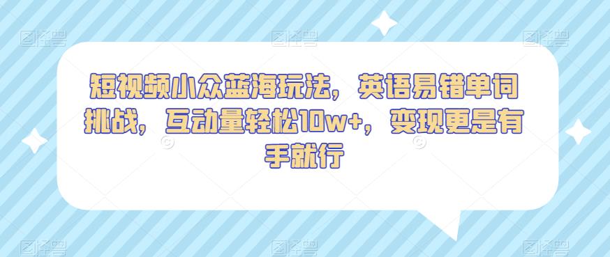 短视频小众蓝海玩法，英语易错单词挑战，互动量轻松10w+，变现更是有手就行【揭秘】-生财有道