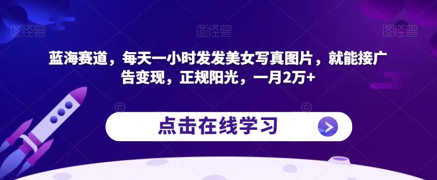 蓝海赛道，每天一小时发发美女写真图片，就能接广告变现，正规阳光，一月2万+【揭秘】-生财有道