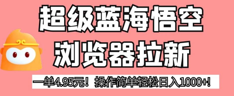 超级蓝海悟空浏览器拉新，一单4.95元！操作简单轻松日入1000+!【揭秘】-生财有道