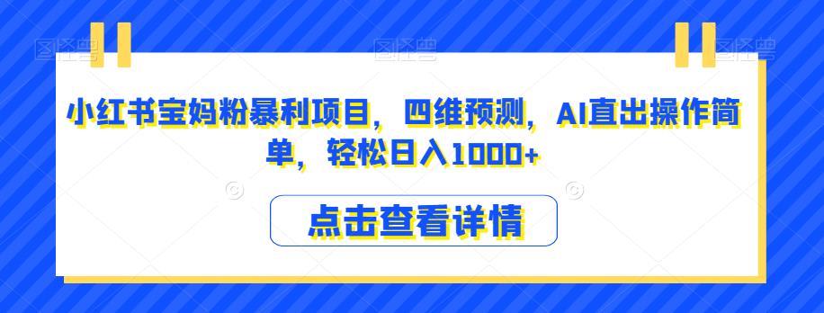 小红书宝妈粉暴利项目，四维预测，AI直出操作简单，轻松日入1000+【揭秘】-生财有道