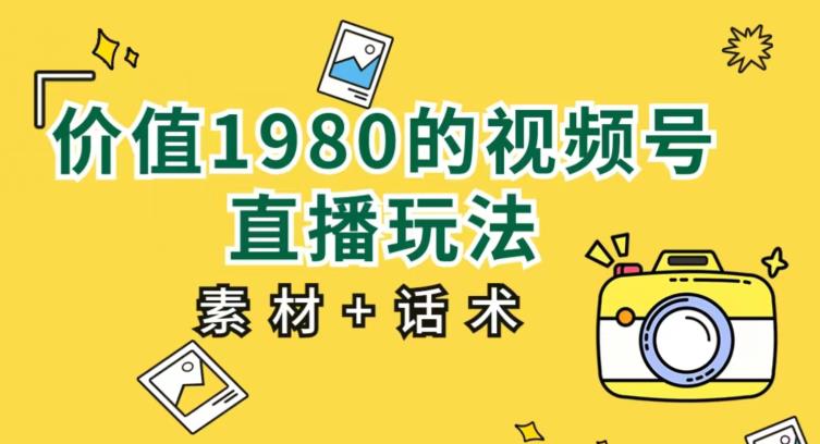 价值1980的视频号直播玩法，小白也可以直接上手操作【教程+素材+话术】-生财有道