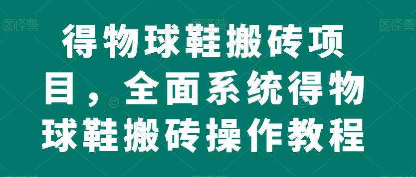 得物球鞋搬砖项目，全面系统得物球鞋搬砖操作教程【揭秘】-生财有道
