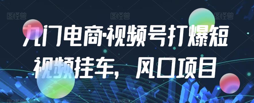 九门电商·视频号打爆短视频挂车，风口项目-生财有道