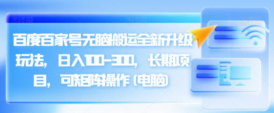 百度百家号无脑搬运全新升级玩法，日入100-300，长期项目，可矩阵操作(电脑)【揭秘】-生财有道