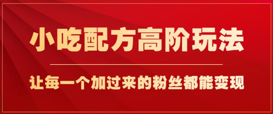 小吃配方高阶玩法，每个加过来的粉丝都能变现，一部手机轻松月入1w+【揭秘】-生财有道
