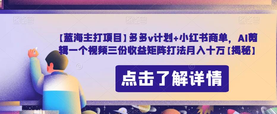 【蓝海主打项目】多多v计划+小红书商单，AI剪辑一个视频三份收益矩阵打法月入十万【揭秘】-生财有道