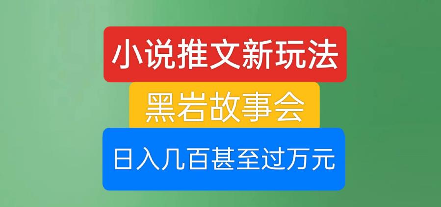 小说推文新玩法，黑岩故事会，日入几百甚至过万元【揭秘】-生财有道