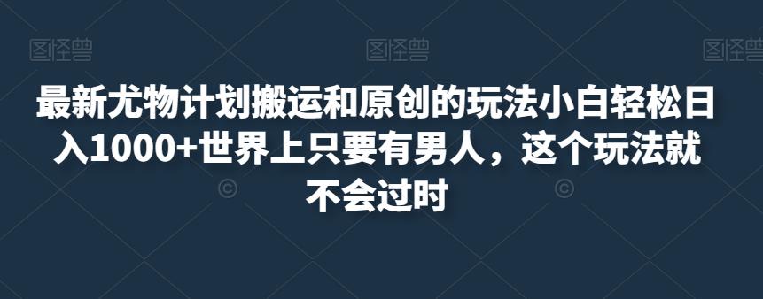 最新尤物计划搬运和原创的玩法小白轻松日入1000+世界上只要有男人，这个玩法就不会过时【揭秘】-生财有道