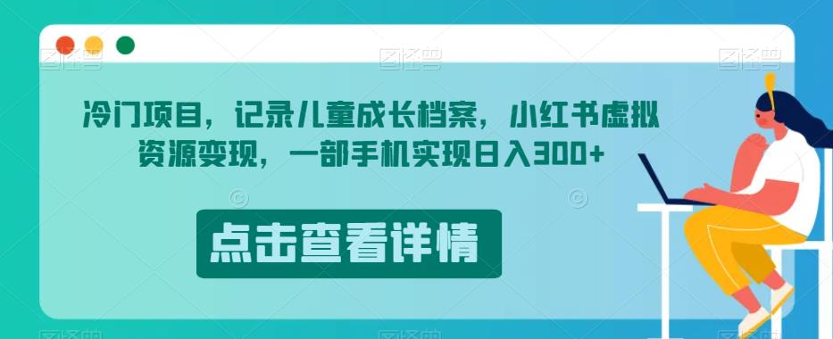 冷门项目，记录儿童成长档案，小红书虚拟资源变现，一部手机实现日入300+【揭秘】-生财有道