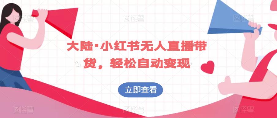 大陆·小红书无人直播带货，轻松自动变现-生财有道